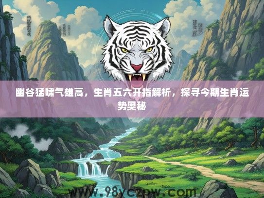 幽谷猛啸气雄高,生肖五六开指解析,探寻今期生肖运势奥秘 幽谷猛啸气雄高,生肖五六开指解析,探寻今期生肖运势奥秘