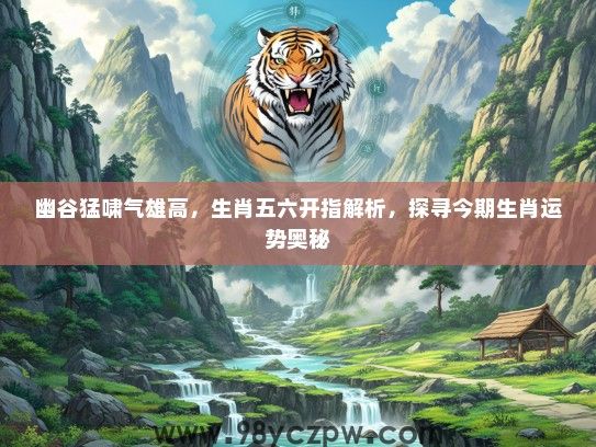 幽谷猛啸气雄高,生肖五六开指解析,探寻今期生肖运势奥秘 幽谷猛啸气雄高,生肖五六开指解析,探寻今期生肖运势奥秘