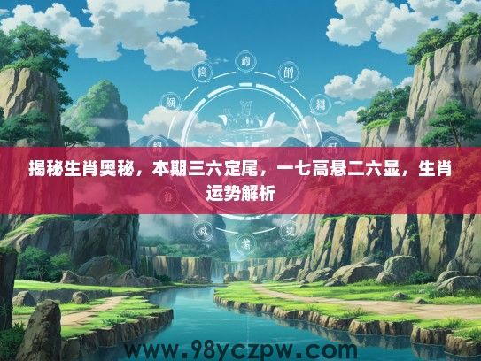 揭秘生肖奥秘，本期三六定尾，一七高悬二六显，生肖运势解析