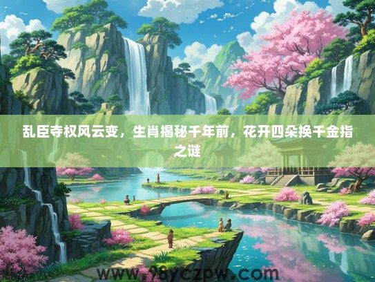 乱臣夺权风云变,生肖揭秘千年前,花开四朵换千金指之谜 乱臣夺权风云变,生肖揭秘千年前,花开四朵换千金指之谜