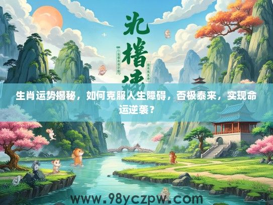 生肖运势揭秘,如何克服人生障碍,否极泰来,实现命运逆袭? 生肖运势揭秘,如何克服人生障碍,否极泰来,实现命运逆袭?