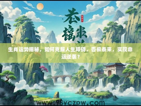 生肖运势揭秘,如何克服人生障碍,否极泰来,实现命运逆袭? 生肖运势揭秘,如何克服人生障碍,否极泰来,实现命运逆袭?