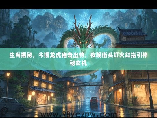 生肖揭秘,今期龙虎猪奇出特,夜晚街头灯火红指引神秘玄机 生肖揭秘,今期龙虎猪奇出特,夜晚街头灯火红指引神秘玄机