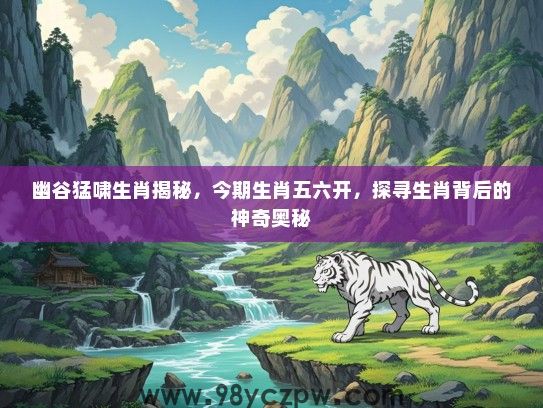 幽谷猛啸生肖揭秘，今期生肖五六开，探寻生肖背后的神奇奥秘