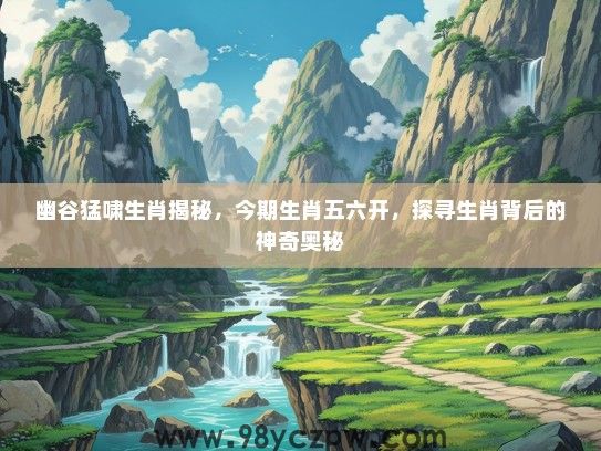 幽谷猛啸生肖揭秘，今期生肖五六开，探寻生肖背后的神奇奥秘