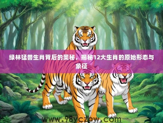 绿林猛兽生肖背后的奥秘,揭秘12大生肖的原始形态与象征 绿林猛兽生肖背后的奥秘,揭秘12大生肖的原始形态与象征