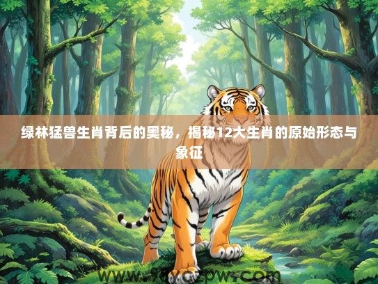 绿林猛兽生肖背后的奥秘,揭秘12大生肖的原始形态与象征 绿林猛兽生肖背后的奥秘,揭秘12大生肖的原始形态与象征
