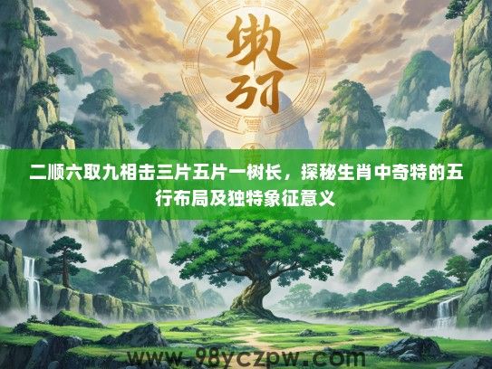 二顺六取九相击三片五片一树长,探秘生肖中奇特的五行布局及独特象征意义 二顺六取九相击三片五片一树长,探秘生肖中奇特的五行布局及独特象征意义