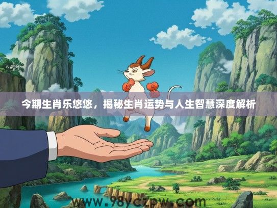 今期生肖乐悠悠,揭秘生肖运势与人生智慧深度解析 今期生肖乐悠悠,揭秘生肖运势与人生智慧深度解析