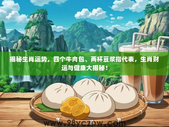 揭秘生肖运势，四个牛肉包、两杯豆浆指代表，生肖财运与健康大揭秘！