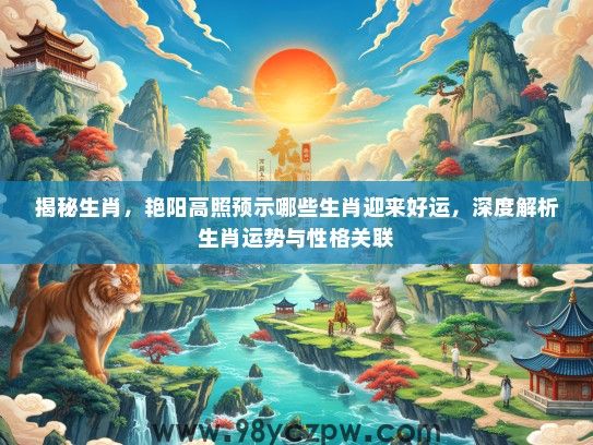 揭秘生肖，艳阳高照预示哪些生肖迎来好运，深度解析生肖运势与性格关联