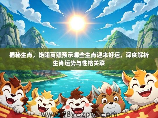 揭秘生肖，艳阳高照预示哪些生肖迎来好运，深度解析生肖运势与性格关联