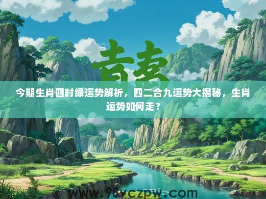 今期生肖四时绿运势解析，四二合九运势大揭秘，生肖运势如何走？