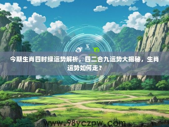 今期生肖四时绿运势解析，四二合九运势大揭秘，生肖运势如何走？