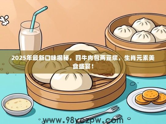 2025年最新口味揭秘，四牛肉包两豆浆，生肖元素美食盛宴！