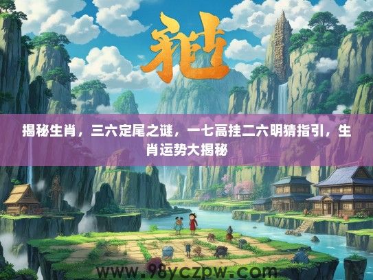 揭秘生肖，三六定尾之谜，一七高挂二六明猜指引，生肖运势大揭秘