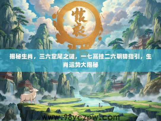 揭秘生肖，三六定尾之谜，一七高挂二六明猜指引，生肖运势大揭秘