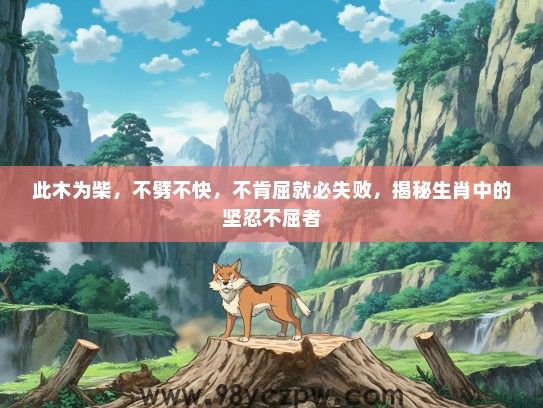 此木为柴，不劈不快，不肯屈就必失败，揭秘生肖中的坚忍不屈者