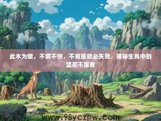 此木为柴，不劈不快，不肯屈就必失败，揭秘生肖中的坚忍不屈者
