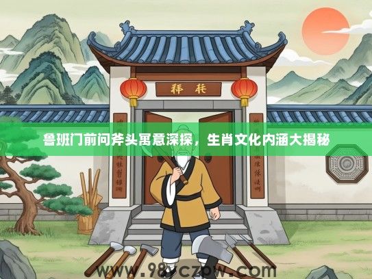 鲁班门前问斧头寓意深探，生肖文化内涵大揭秘