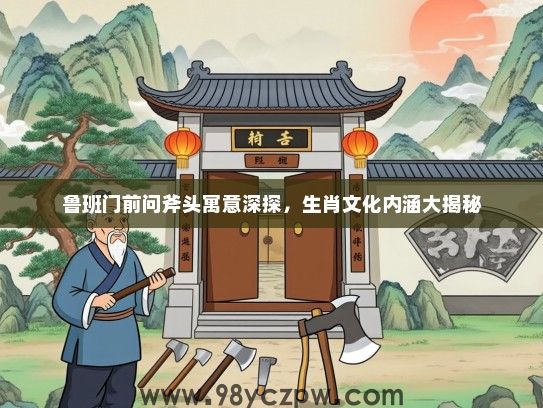 鲁班门前问斧头寓意深探，生肖文化内涵大揭秘