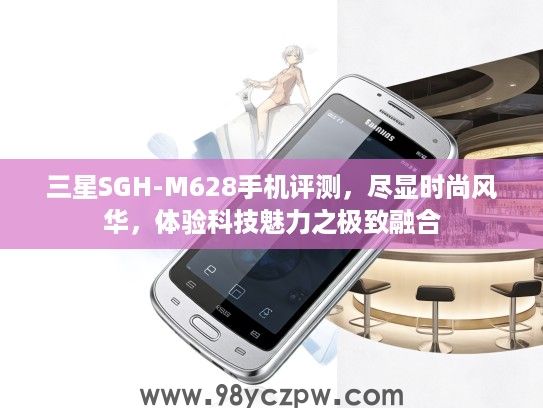 三星SGH-M628手机评测，尽显时尚风华，体验科技魅力之极致融合