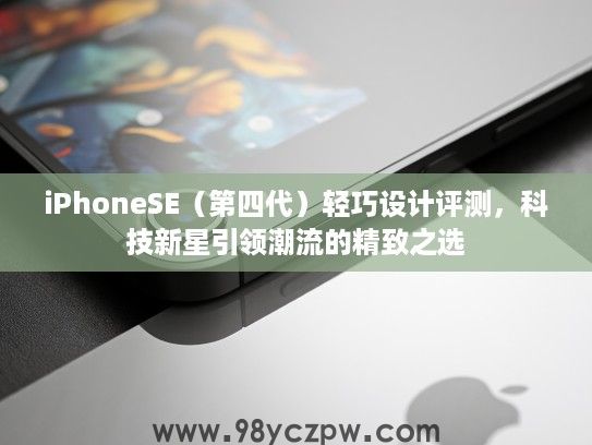 iPhoneSE（第四代）轻巧设计评测，科技新星引领潮流的精致之选