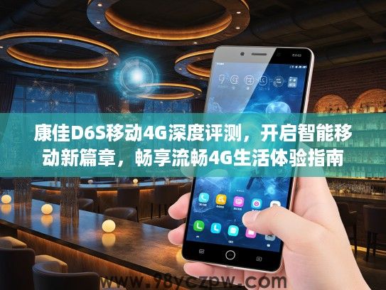 康佳D6S移动4G深度评测,开启智能移动新篇章,畅享流畅4G生活体验指南 康佳D6S移动4G深度评测,开启智能移动新篇章,畅享流畅4G生活体验指南