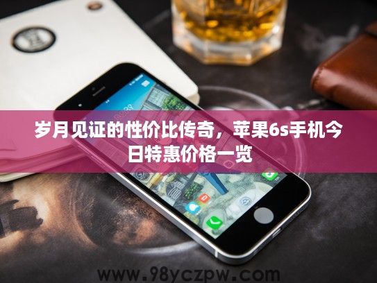 岁月见证的性价比传奇，苹果6s手机今日特惠价格一览