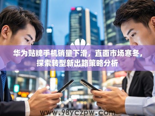 华为贴牌手机销量下滑，直面市场寒冬，探索转型新出路策略分析