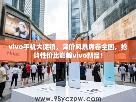 vivo手机大促销，降价风暴席卷全国，抢购性价比巅峰vivo新品！