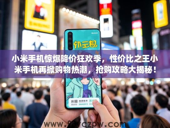 小米手机惊爆降价狂欢季，性价比之王小米手机再掀购物热潮，抢购攻略大揭秘！