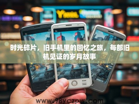 时光碎片，旧手机里的回忆之旅，每部旧机见证的岁月故事