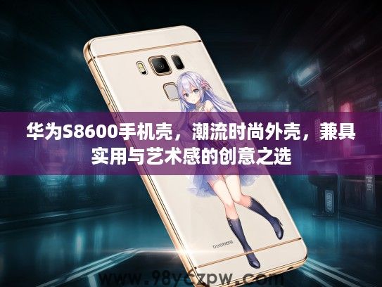 华为S8600手机壳，潮流时尚外壳，兼具实用与艺术感的创意之选