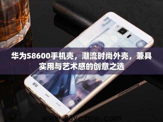 华为S8600手机壳，潮流时尚外壳，兼具实用与艺术感的创意之选