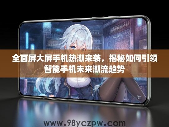 全面屏大屏手机热潮来袭，揭秘如何引领智能手机未来潮流趋势