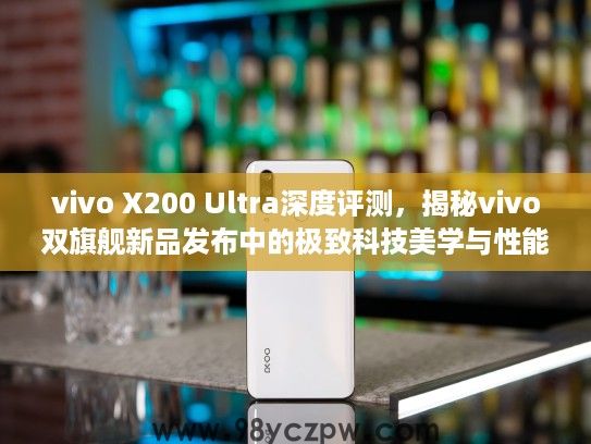vivo X200 Ultra深度评测，揭秘vivo双旗舰新品发布中的极致科技美学与性能解析