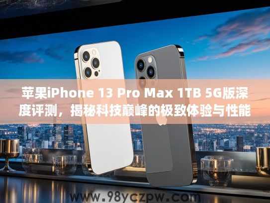 苹果iPhone 13 Pro Max 1TB 5G版深度评测,揭秘科技巅峰的极致体验与性能解析 苹果iPhone 13 Pro Max 1TB 5G版深度评测,揭秘科技巅峰的极致体验与性能解析