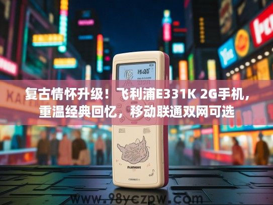 复古情怀升级!飞利浦E331K 2G手机,重温经典回忆,移动联通双网可选 复古情怀升级!飞利浦E331K 2G手机,重温经典回忆,移动联通双网可选