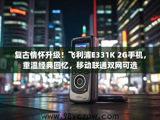 复古情怀升级!飞利浦E331K 2G手机,重温经典回忆,移动联通双网可选 复古情怀升级!飞利浦E331K 2G手机,重温经典回忆,移动联通双网可选