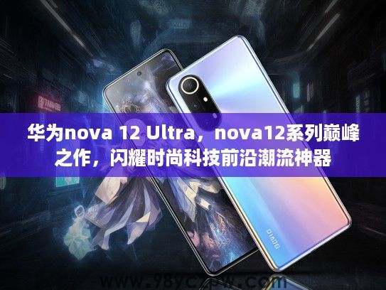 华为nova 12 Ultra，nova12系列巅峰之作，闪耀时尚科技前沿潮流神器