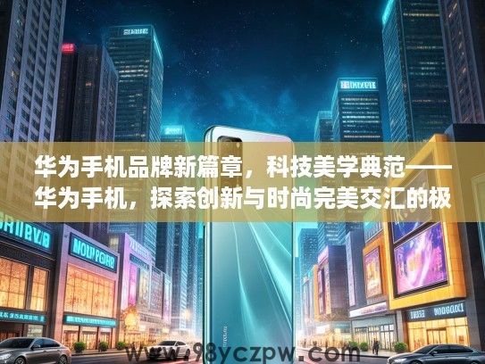 华为手机品牌新篇章,科技美学典范——华为手机,探索创新与时尚完美交汇的极致体验 华为手机品牌新篇章,科技美学典范——华为手机,探索创新与时尚完美交汇的极致体验