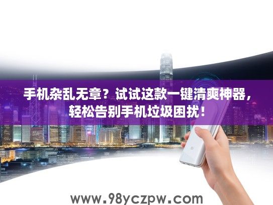 手机杂乱无章?试试这款一键清爽神器,轻松告别手机垃圾困扰! 手机杂乱无章?试试这款一键清爽神器,轻松告别手机垃圾困扰!