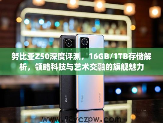 努比亚Z50深度评测，16GB/1TB存储解析，领略科技与艺术交融的旗舰魅力