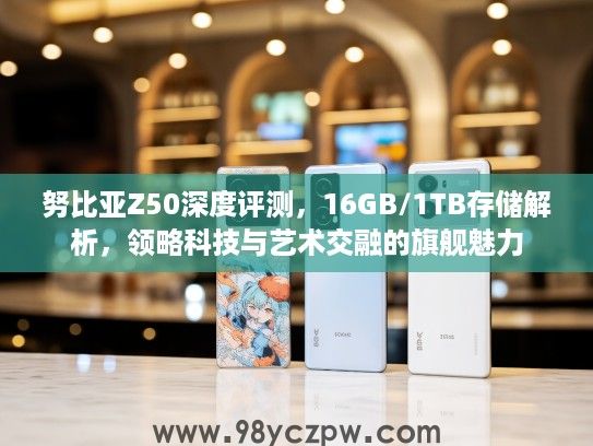 努比亚Z50深度评测，16GB/1TB存储解析，领略科技与艺术交融的旗舰魅力