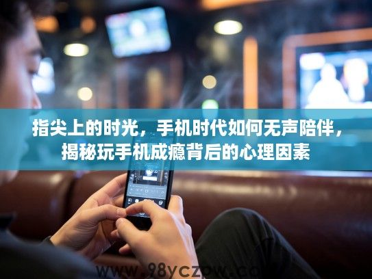 指尖上的时光,手机时代如何无声陪伴,揭秘玩手机成瘾背后的心理因素 指尖上的时光,手机时代如何无声陪伴,揭秘玩手机成瘾背后的心理因素