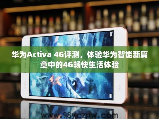 华为Activa 4G评测,体验华为智能新篇章中的4G畅快生活体验 华为Activa 4G评测,体验华为智能新篇章中的4G畅快生活体验