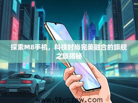 探索M8手机,科技时尚完美融合的旗舰之旅揭秘 探索M8手机,科技时尚完美融合的旗舰之旅揭秘