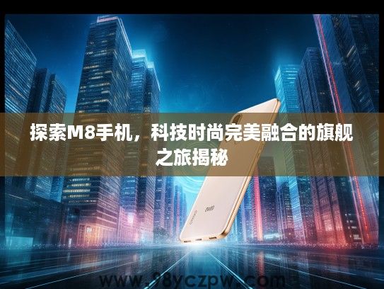 探索M8手机,科技时尚完美融合的旗舰之旅揭秘 探索M8手机,科技时尚完美融合的旗舰之旅揭秘