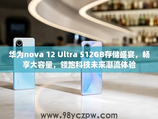 华为nova 12 Ultra 512GB存储盛宴，畅享大容量，领跑科技未来潮流体验